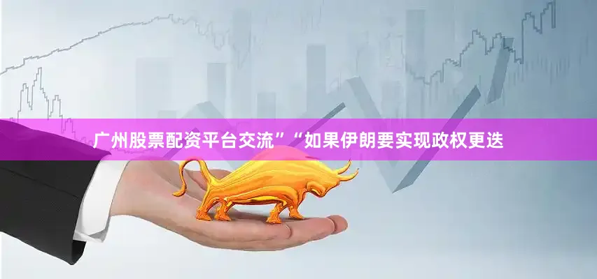 广州股票配资平台交流”“如果伊朗要实现政权更迭
