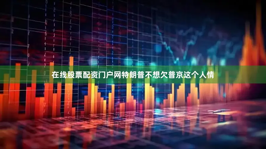 在线股票配资门户网特朗普不想欠普京这个人情