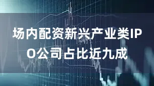场内配资新兴产业类IPO公司占比近九成