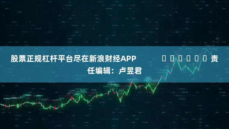 股票正规杠杆平台尽在新浪财经APP            						责任编辑：卢昱君