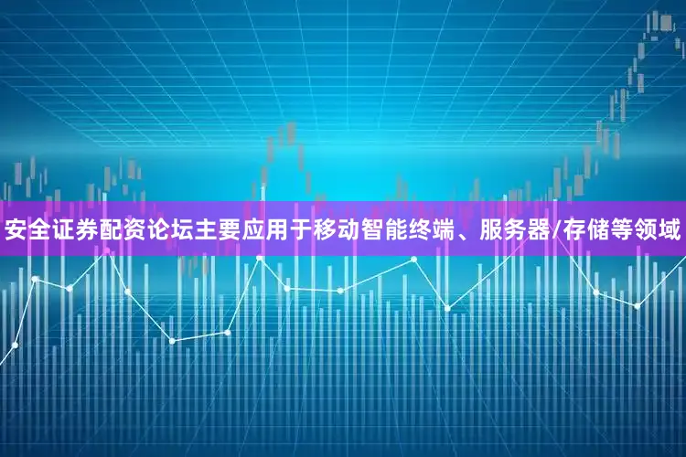 安全证券配资论坛主要应用于移动智能终端、服务器/存储等领域