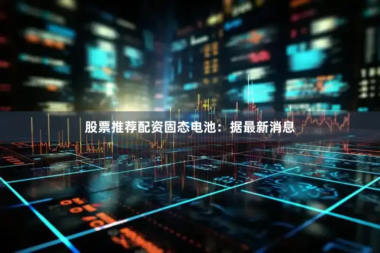 股票推荐配资　　固态电池：　　据最新消息