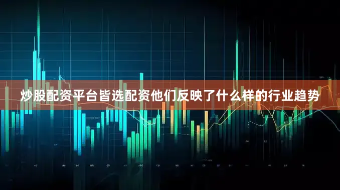 炒股配资平台皆选配资他们反映了什么样的行业趋势