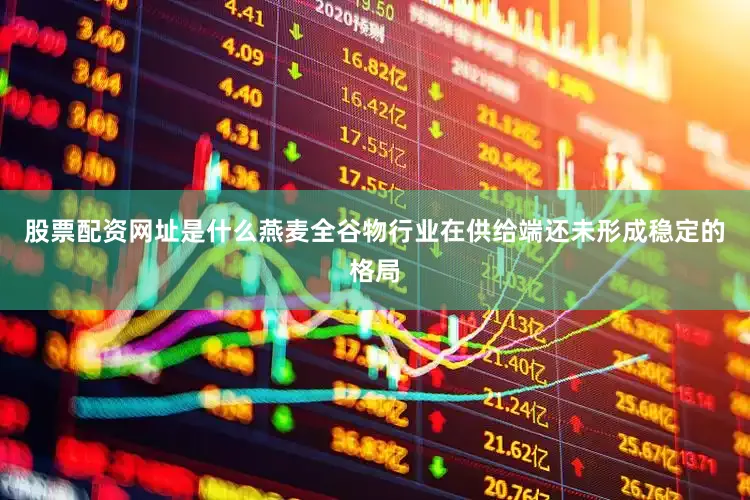 股票配资网址是什么燕麦全谷物行业在供给端还未形成稳定的格局