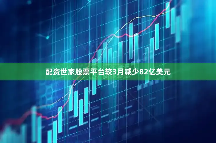 配资世家股票平台较3月减少82亿美元