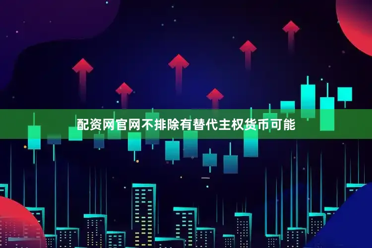 配资网官网不排除有替代主权货币可能