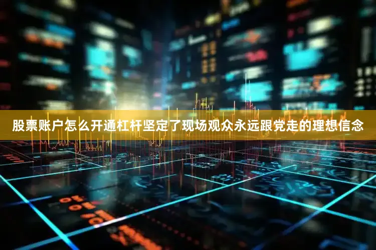 股票账户怎么开通杠杆坚定了现场观众永远跟党走的理想信念