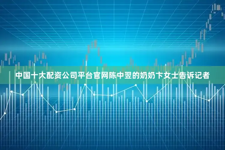 中国十大配资公司平台官网陈中翌的奶奶卞女士告诉记者