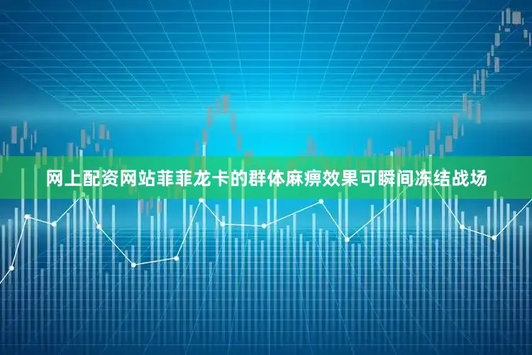 网上配资网站菲菲龙卡的群体麻痹效果可瞬间冻结战场