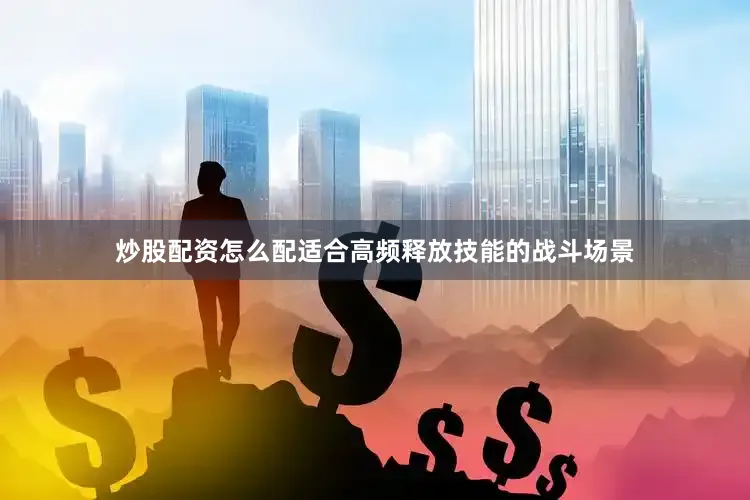 炒股配资怎么配适合高频释放技能的战斗场景