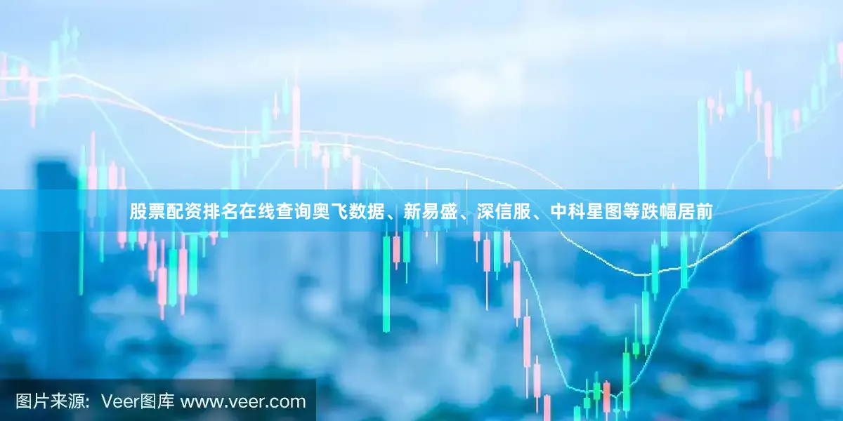 股票配资排名在线查询奥飞数据、新易盛、深信服、中科星图等跌幅居前