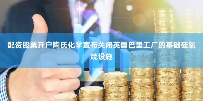 配资股票开户陶氏化学宣布关闭英国巴里工厂的基础硅氧烷设施