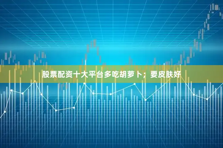 股票配资十大平台多吃胡萝卜；要皮肤好
