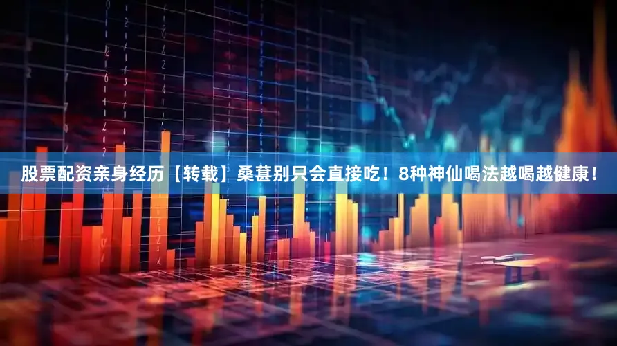 股票配资亲身经历【转载】桑葚别只会直接吃！8种神仙喝法越喝越健康！