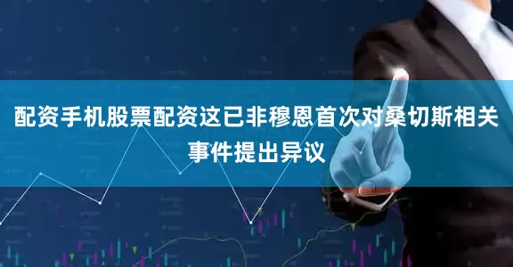 配资手机股票配资这已非穆恩首次对桑切斯相关事件提出异议