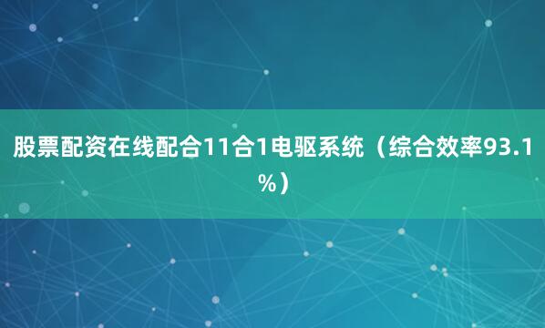 股票配资在线配合11合1电驱系统（综合效率93.1%）