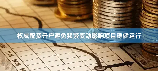 权威配资开户避免频繁变动影响项目稳健运行