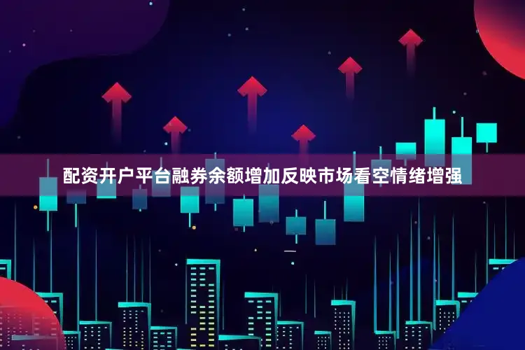 配资开户平台融券余额增加反映市场看空情绪增强