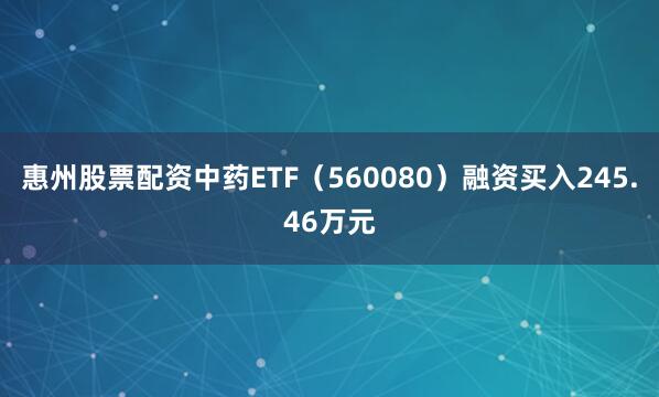 惠州股票配资中药ETF（560080）融资买入245.46万元