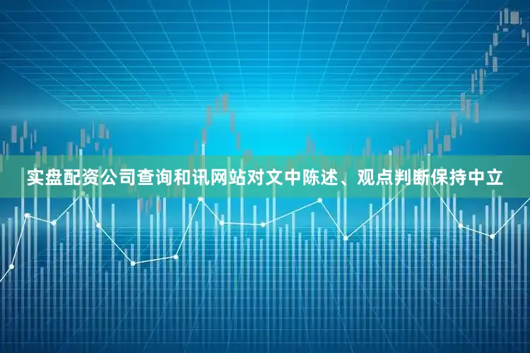 实盘配资公司查询和讯网站对文中陈述、观点判断保持中立