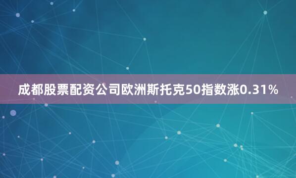 成都股票配资公司欧洲斯托克50指数涨0.31%