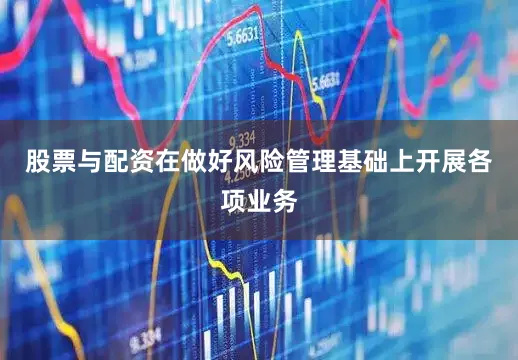 股票与配资在做好风险管理基础上开展各项业务