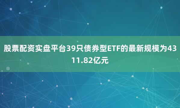 股票配资实盘平台39只债券型ETF的最新规模为4311.82亿元