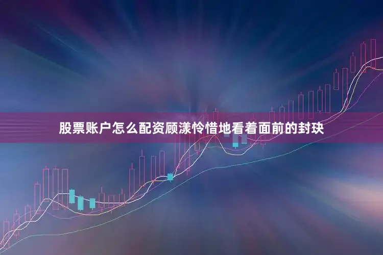 股票账户怎么配资顾漾怜惜地看着面前的封玦