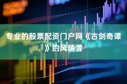 专业的股票配资门户网《古剑奇谭》的风晴雪