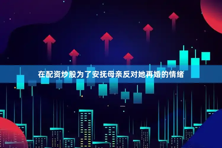 在配资炒股为了安抚母亲反对她再婚的情绪
