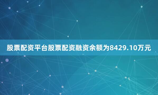 股票配资平台股票配资融资余额为8429.10万元