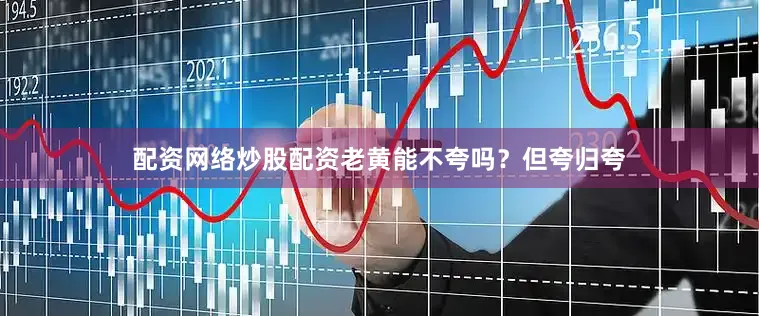 配资网络炒股配资老黄能不夸吗？但夸归夸
