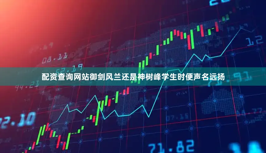 配资查询网站御剑风兰还是神树峰学生时便声名远扬