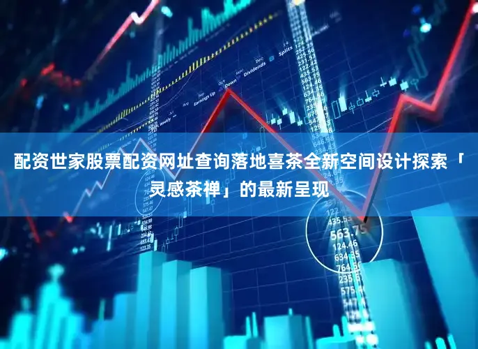配资世家股票配资网址查询落地喜茶全新空间设计探索「灵感茶禅」的最新呈现