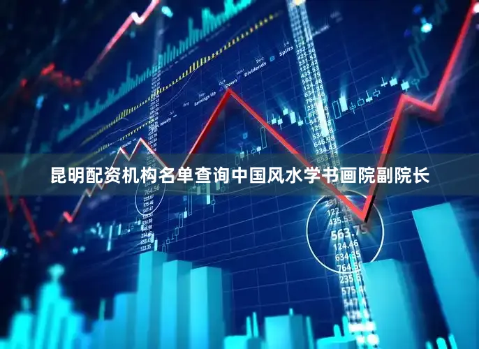 昆明配资机构名单查询中国风水学书画院副院长