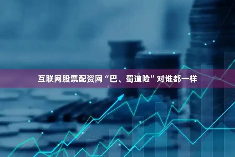 互联网股票配资网“巴、蜀道险”对谁都一样