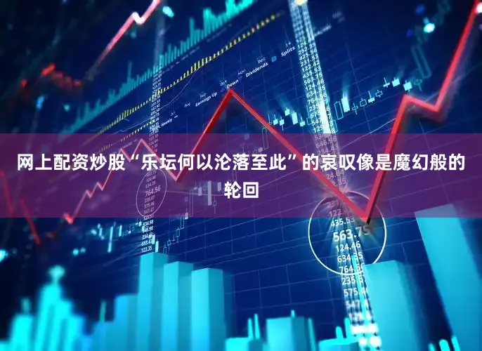 网上配资炒股“乐坛何以沦落至此”的哀叹像是魔幻般的轮回