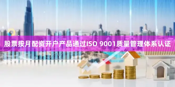 股票按月配资开户产品通过ISO 9001质量管理体系认证
