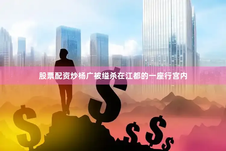 股票配资炒杨广被缢杀在江都的一座行宫内