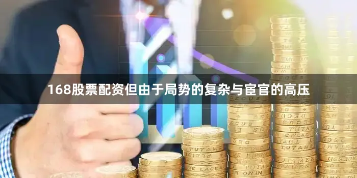 168股票配资但由于局势的复杂与宦官的高压