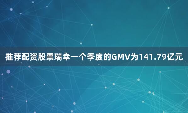 推荐配资股票瑞幸一个季度的GMV为141.79亿元