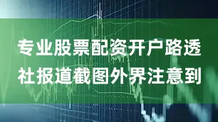 专业股票配资开户路透社报道截图外界注意到