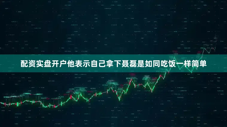 配资实盘开户他表示自己拿下聂磊是如同吃饭一样简单