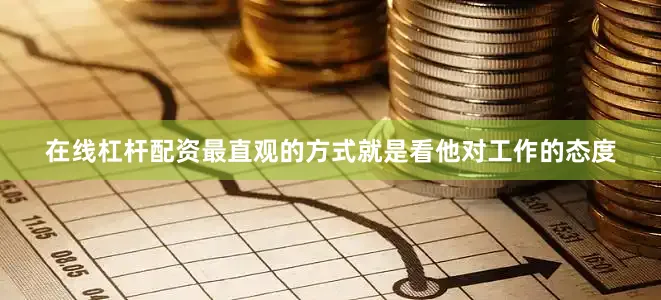 在线杠杆配资最直观的方式就是看他对工作的态度