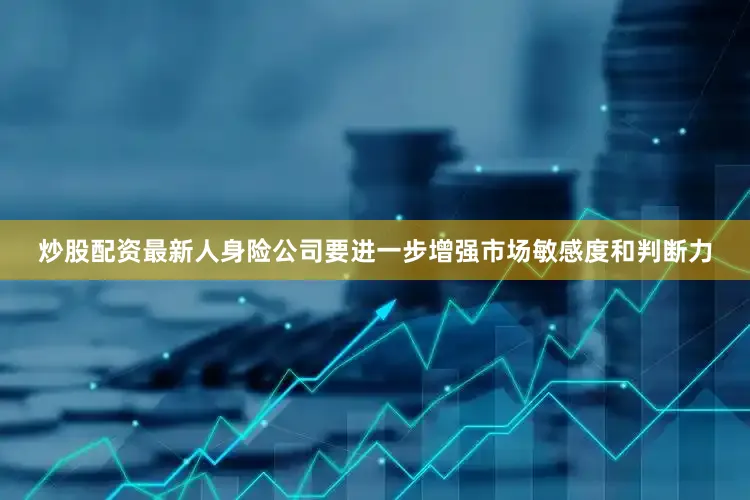 炒股配资最新人身险公司要进一步增强市场敏感度和判断力