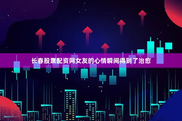 长春股票配资网女友的心情瞬间得到了治愈
