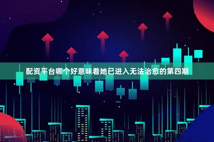 配资平台哪个好意味着她已进入无法治愈的第四期