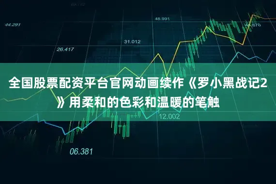 全国股票配资平台官网动画续作《罗小黑战记2》用柔和的色彩和温暖的笔触