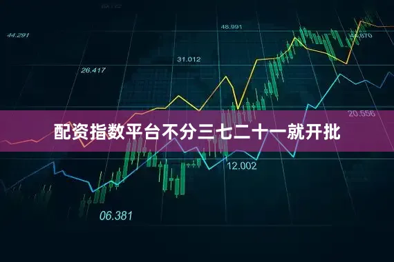 配资指数平台不分三七二十一就开批