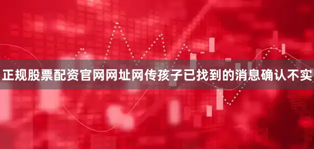 正规股票配资官网网址网传孩子已找到的消息确认不实